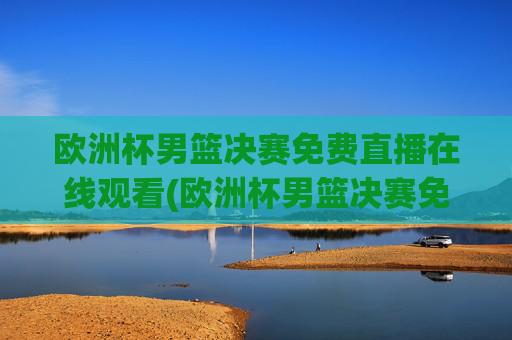 欧洲杯男篮决赛免费直播在线观看(欧洲杯男篮决赛免费直播在线观看视频)