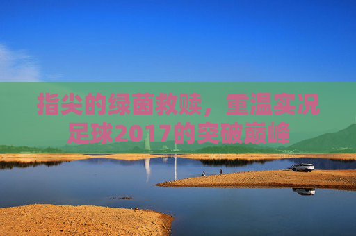 指尖的绿茵救赎,重温实况足球2017的突破巅峰