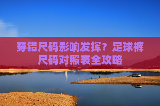 穿错尺码影响发挥?足球裤尺码对照表全攻略