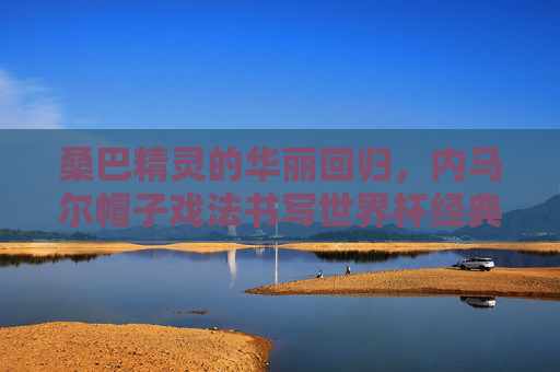 桑巴精灵的华丽回归,内马尔帽子戏法书写世界杯经典