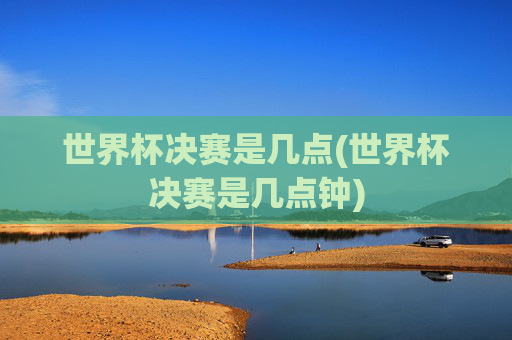 世界杯决赛是几点(世界杯决赛是几点钟)