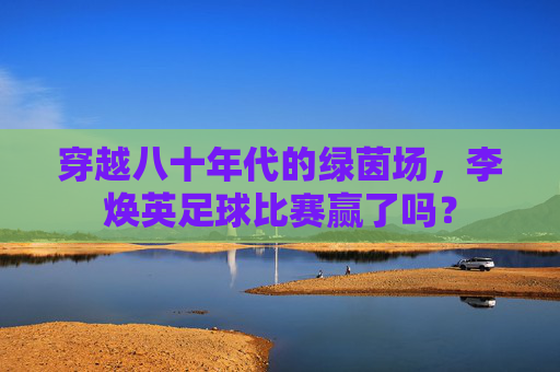 穿越八十年代的绿茵场,李焕英足球比赛赢了吗?