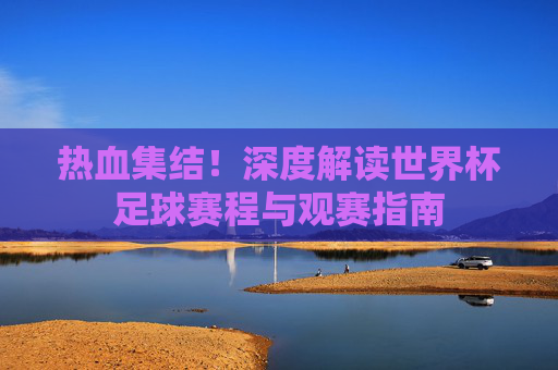 热血集结!深度解读世界杯足球赛程与观赛指南