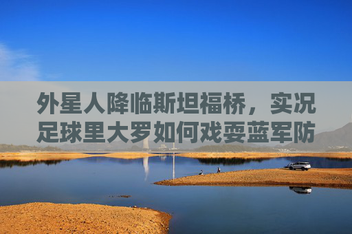 外星人降临斯坦福桥,实况足球里大罗如何戏耍蓝军防线