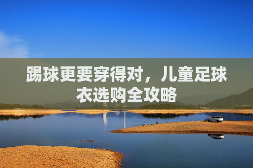 踢球更要穿得对,儿童足球衣选购全攻略