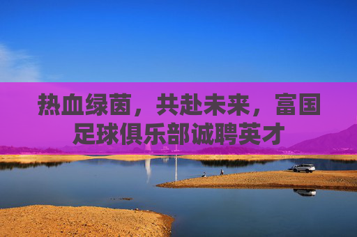 热血绿茵,共赴未来,富国足球俱乐部诚聘英才