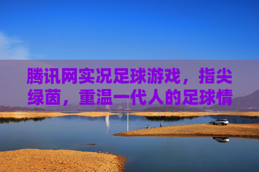 腾讯网实况足球游戏,指尖绿茵,重温一代人的足球情怀