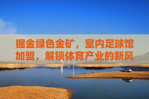 掘金绿色金矿,室内足球馆加盟,解锁体育产业的新风口