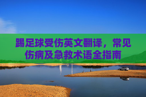 踢足球受伤英文翻译,常见伤病及急救术语全指南