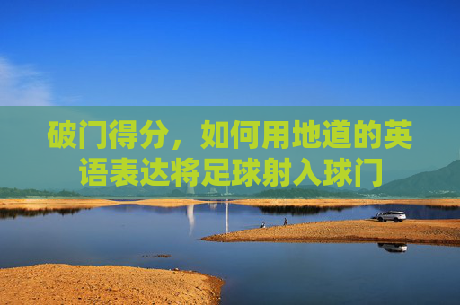 破门得分,如何用地道的英语表达将足球射入球门