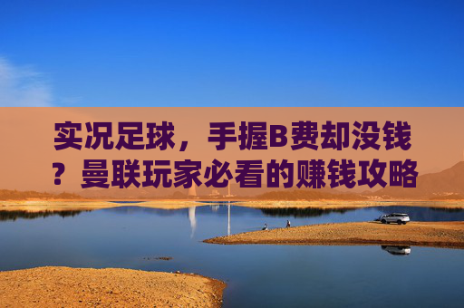 实况足球,手握B费却没钱?曼联玩家必看的赚钱攻略