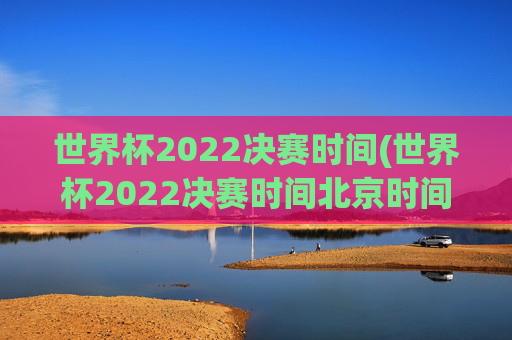 世界杯2022决赛时间(世界杯2022决赛时间北京时间)