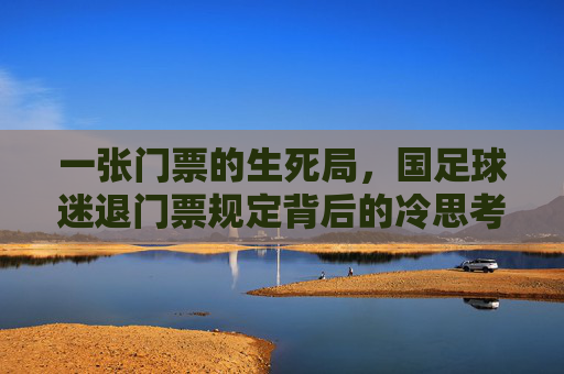 一张门票的生死局,国足球迷退门票规定背后的冷思考
