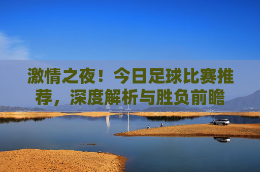 激情之夜!今日足球比赛推荐,深度解析与胜负前瞻