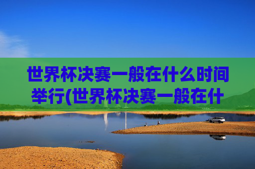世界杯决赛一般在什么时间举行(世界杯决赛一般在什么时间举行的)