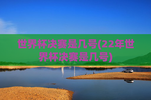 世界杯决赛是几号(22年世界杯决赛是几号)