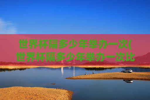世界杯隔多少年举办一次(世界杯隔多少年举办一次比赛)