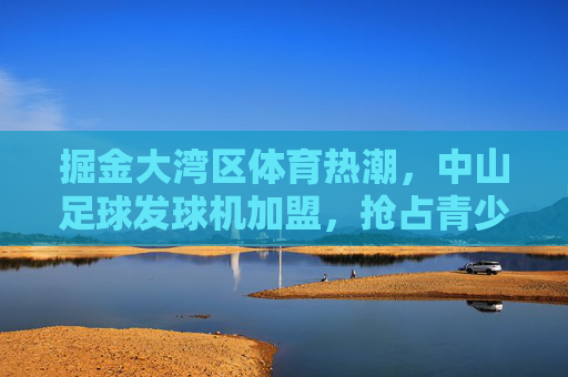 掘金大湾区体育热潮,中山足球发球机加盟,抢占青少年足球培训黄金赛道