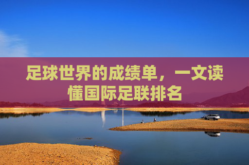 足球世界的成绩单,一文读懂国际足联排名