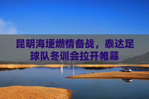 昆明海埂燃情备战,泰达足球队冬训会拉开帷幕