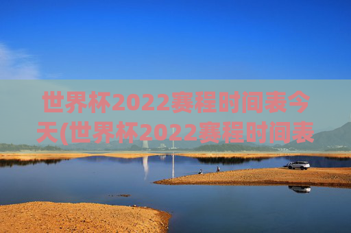 世界杯2022赛程时间表今天(世界杯2022赛程时间表今天比赛)