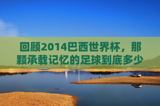 回顾2014巴西世界杯,那颗承载记忆的足球到底多少钱?