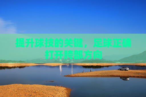 提升球技的关键,足球正确打开胯部方向