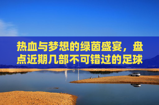 热血与梦想的绿茵盛宴,盘点近期几部不可错过的足球电影