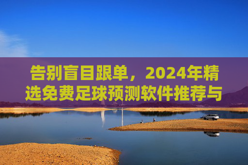 告别盲目跟单,2024年精选免费足球预测软件推荐与使用指南