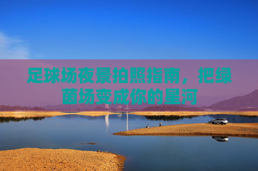 足球场夜景拍照指南,把绿茵场变成你的星河