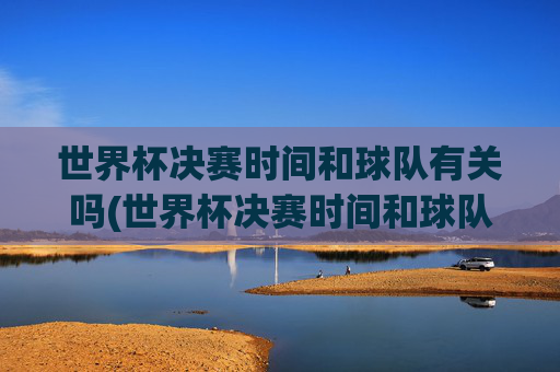 世界杯决赛时间和球队有关吗(世界杯决赛时间和球队有关吗知乎)