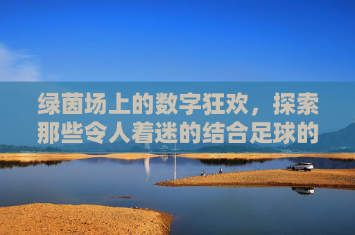 绿茵场上的数字狂欢,探索那些令人着迷的结合足球的游戏