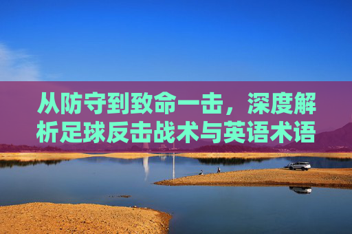 从防守到致命一击,深度解析足球反击战术与英语术语