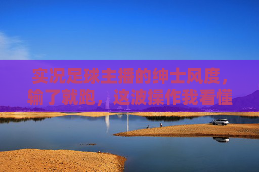 实况足球主播的绅士风度,输了就跑,这波操作我看懂了