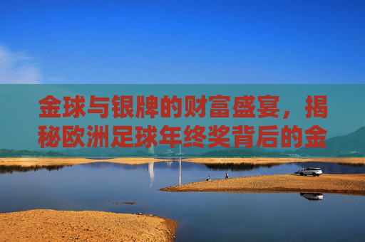 金球与银牌的财富盛宴,揭秘欧洲足球年终奖背后的金钱游戏