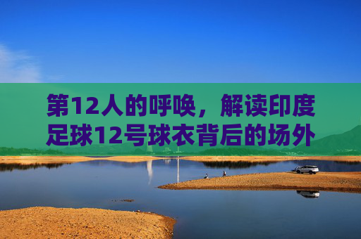 第12人的呼唤,解读印度足球12号球衣背后的场外灵魂