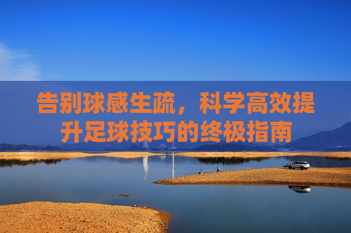 告别球感生疏,科学高效提升足球技巧的终极指南