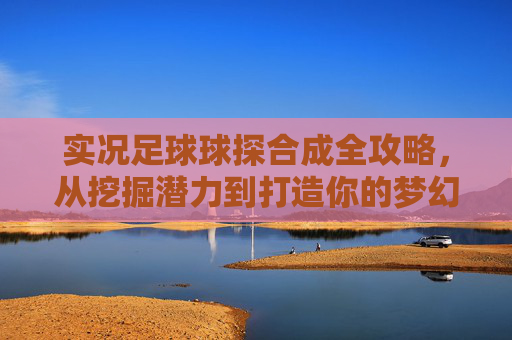 实况足球球探合成全攻略，从挖掘潜力到打造你的梦幻巨星