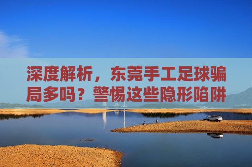 深度解析,东莞手工足球骗局多吗?警惕这些隐形陷阱!