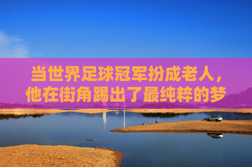当世界足球冠军扮成老人,他在街角踢出了最纯粹的梦