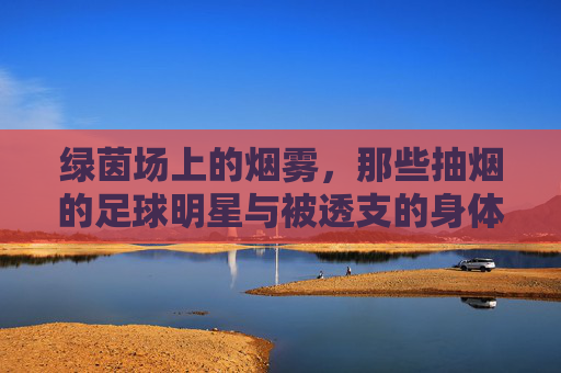 绿茵场上的烟雾,那些抽烟的足球明星与被透支的身体