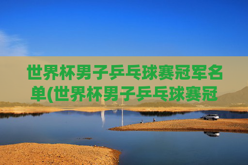 世界杯男子乒乓球赛冠军名单(世界杯男子乒乓球赛冠军名单公布)