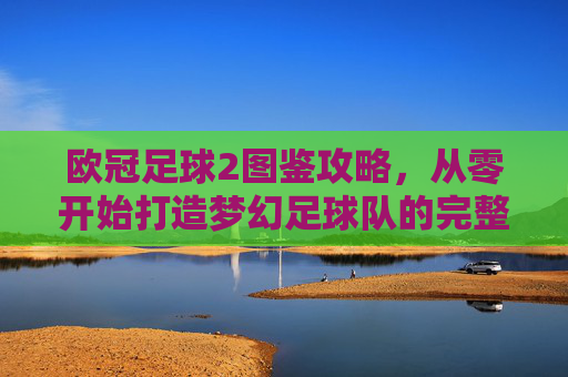 欧冠足球2图鉴攻略,从零开始打造梦幻足球队的完整指南
