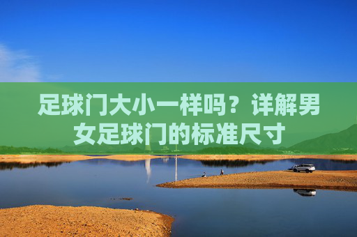 足球门大小一样吗?详解男女足球门的标准尺寸