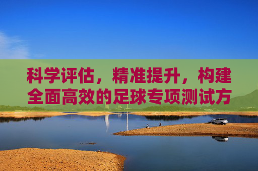 科学评估,精准提升,构建全面高效的足球专项测试方案