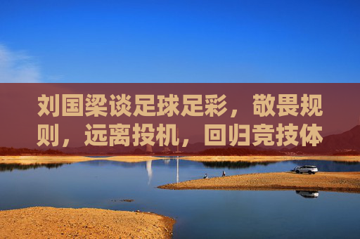 刘国梁谈足球足彩,敬畏规则,远离投机,回归竞技体育的纯粹