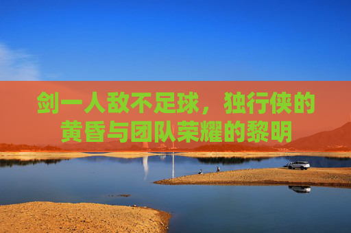 剑一人敌不足球,独行侠的黄昏与团队荣耀的黎明