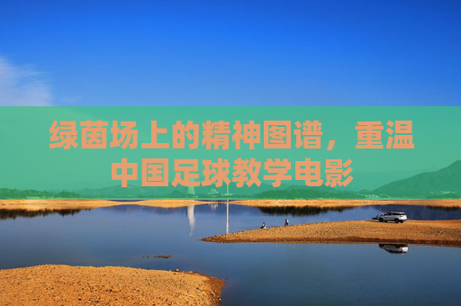 绿茵场上的精神图谱,重温中国足球教学电影