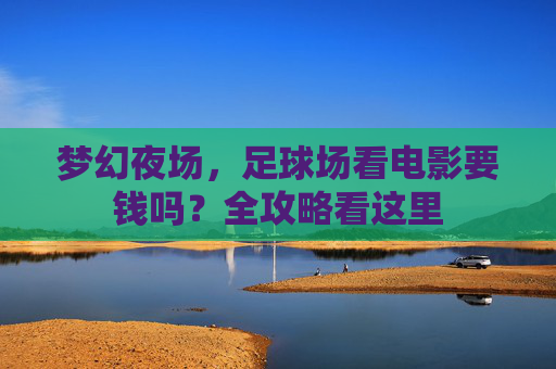 梦幻夜场,足球场看电影要钱吗?全攻略看这里