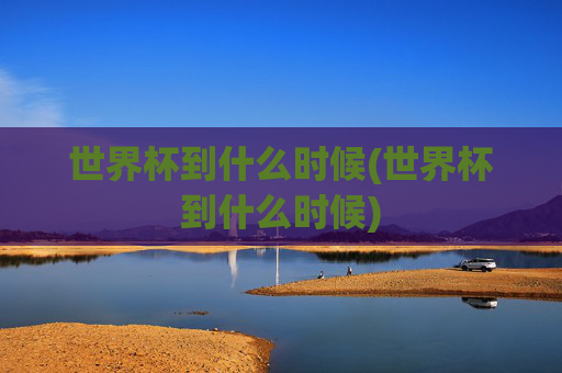 世界杯到什么时候(世界杯到什么时候)